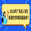 2024年广东成人学位英语的怎样提高基础吗？