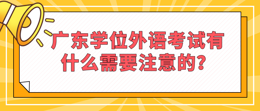 广东学位外语考试有什么需要注意的？