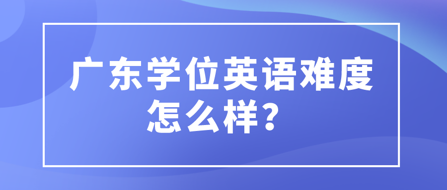 广东学位英语难度怎么样？