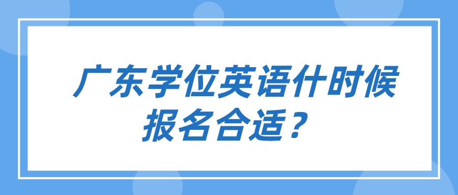  广东学位英语什么时候报名合适？