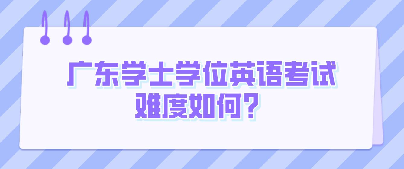 广东学士学位英语考试难度如何？