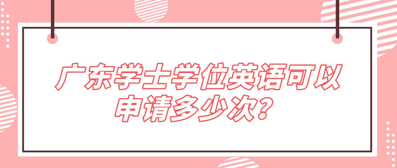 广东学士学位英语可以申请多少次？