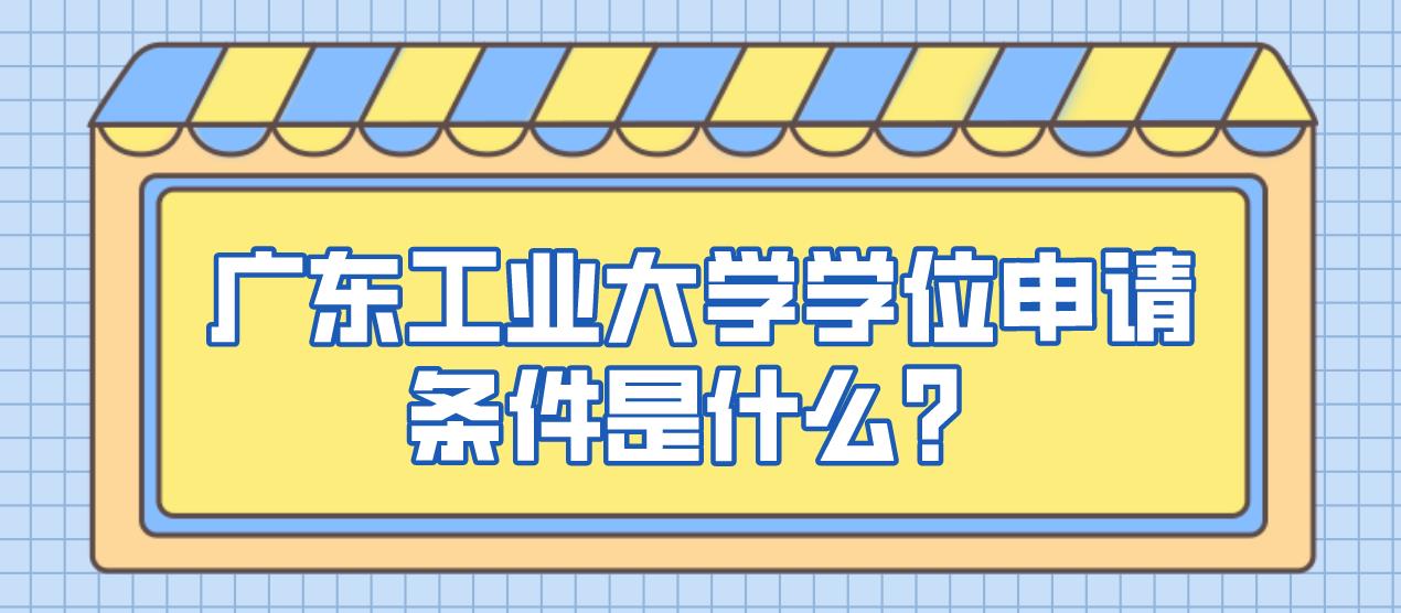 广东工业大学学位申请条件是哪些？