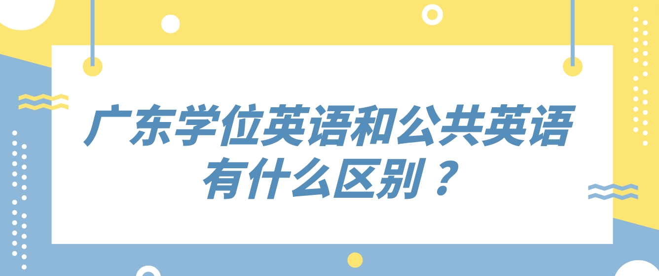 广东学位英语和公共英语有什么区别 ?