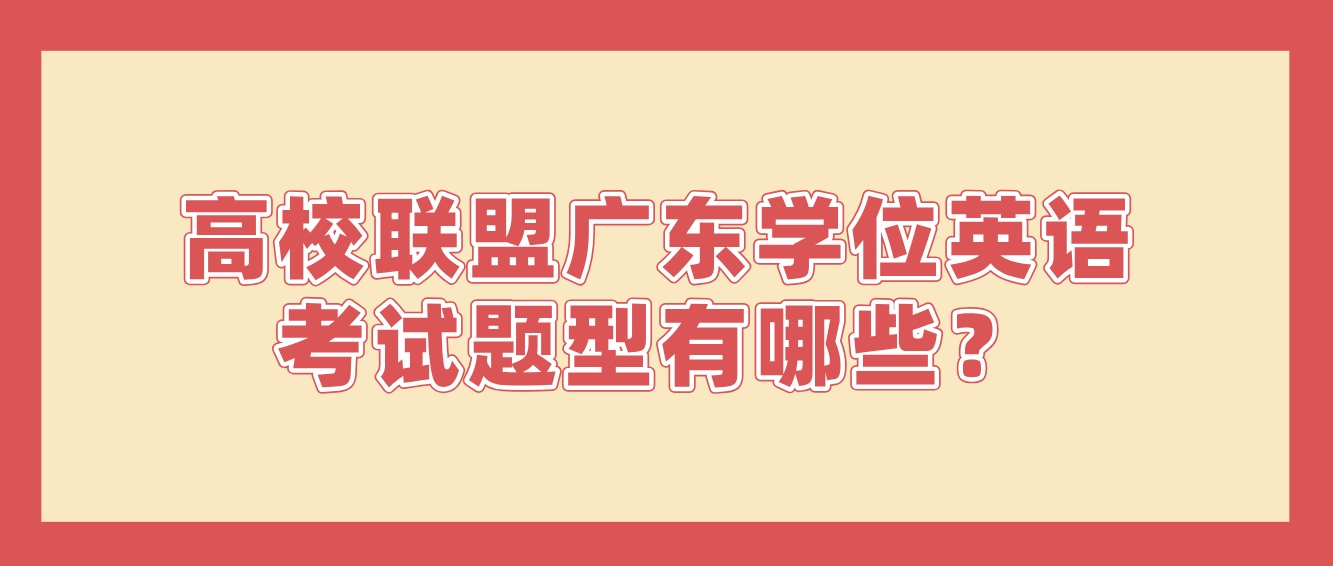 高校联盟广东学位英语考试题型有哪些？