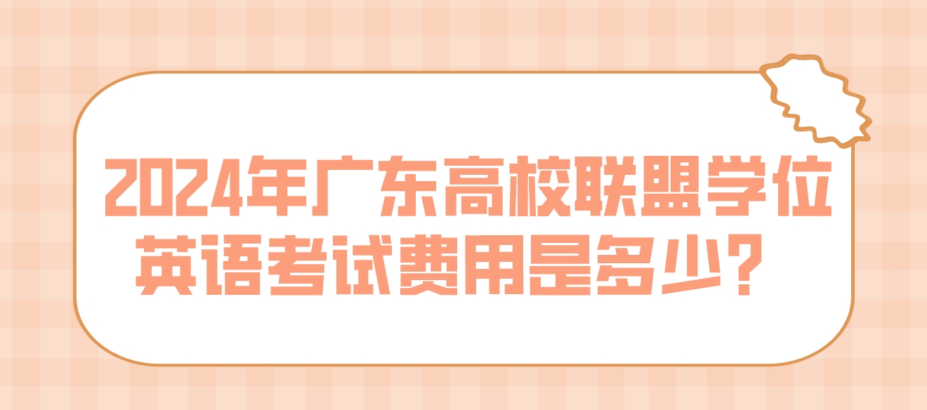 2024年广东高校联盟学位英语考试费用是多少？