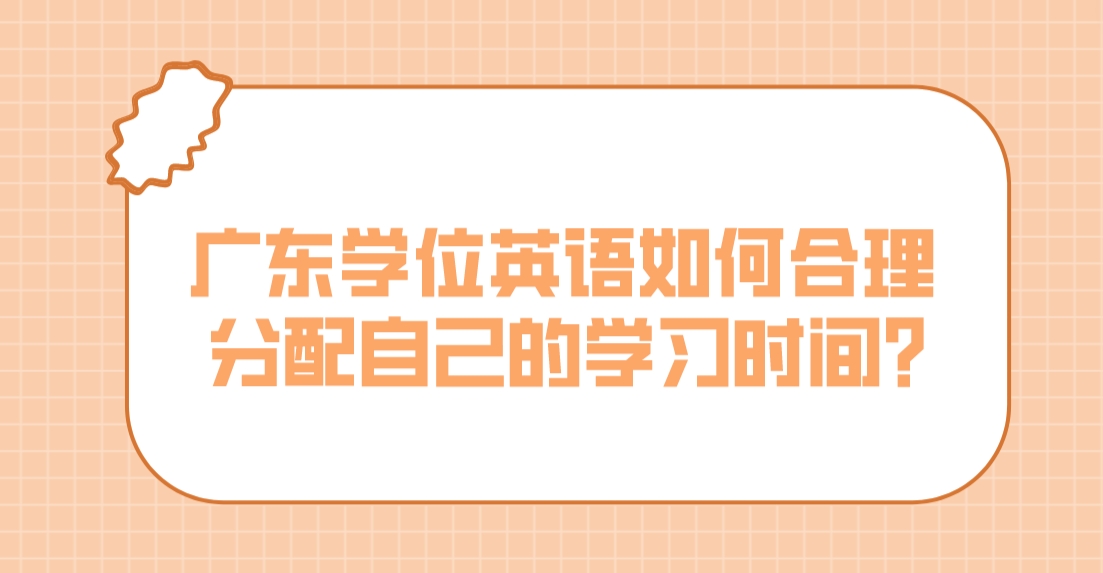 广东学位英语如何合理分配自己的学习时间？