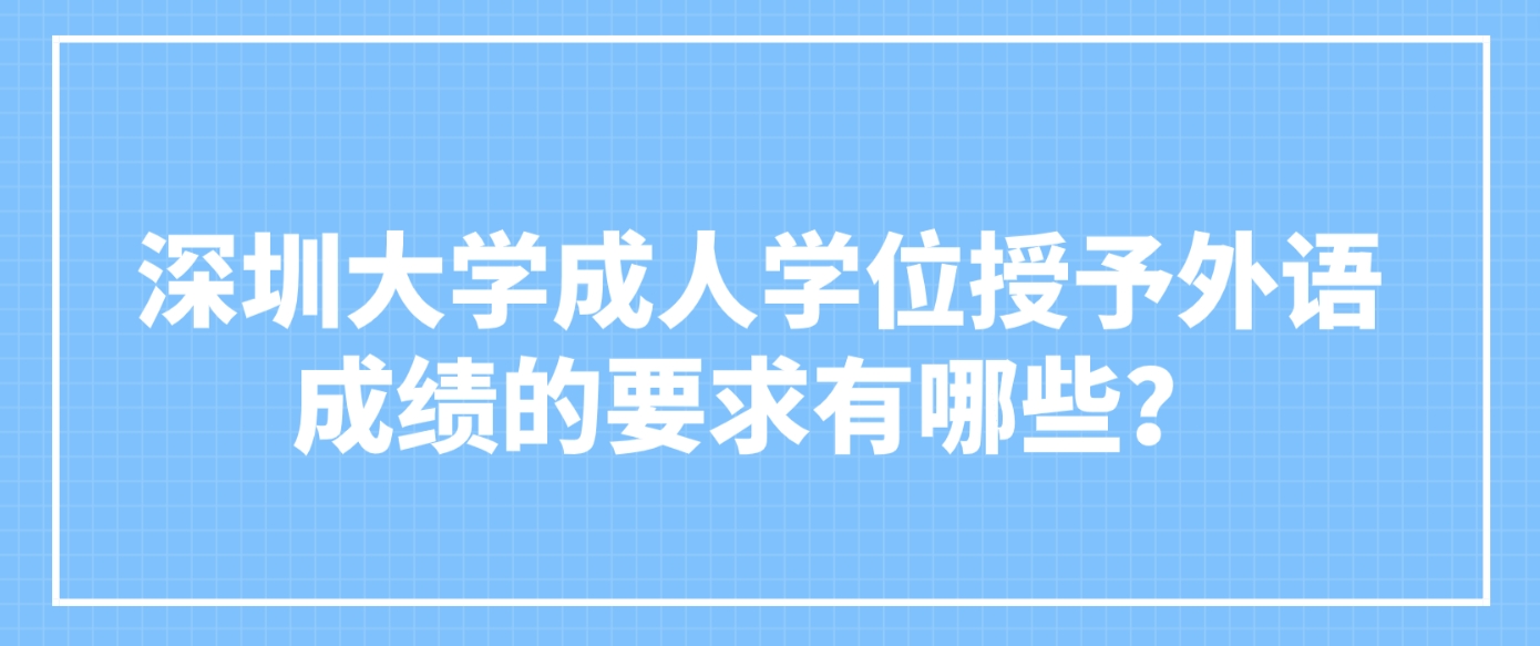 深圳大学成人学位授予外语成绩的要求有哪些？