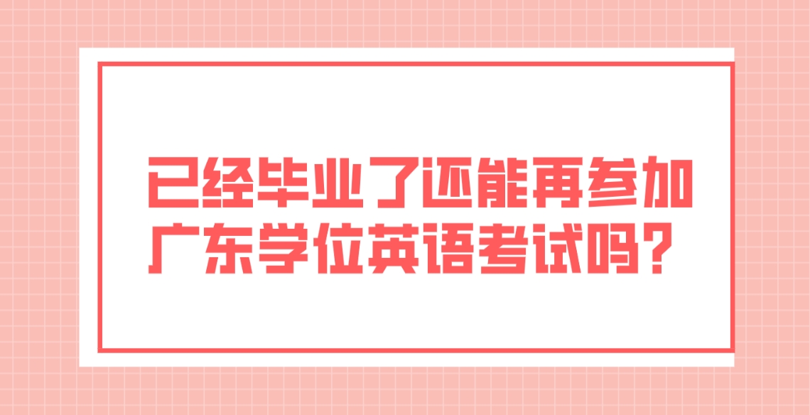 已经毕业了还能再参加广东学位英语考试吗？