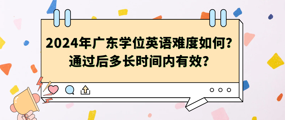 2024年广东学位英语难度如何？通过后多长时间内有效？