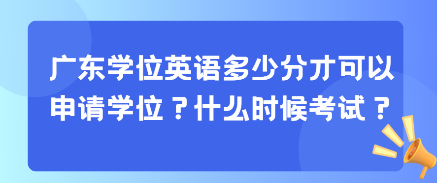 广东学位英语多少分才可以申请学位？什么时候考试？