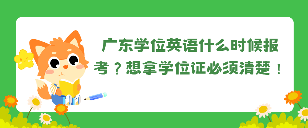 广东学位英语什么时候报考？想拿学位证必须清楚！