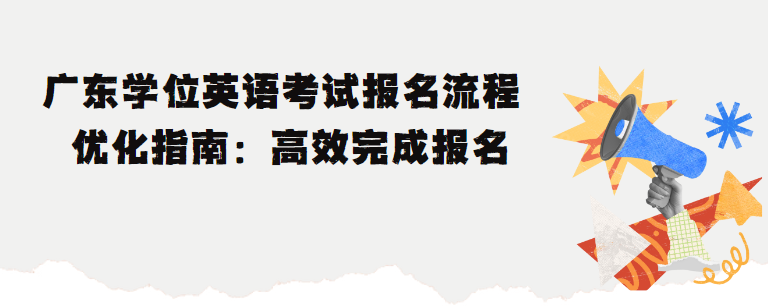 广东学位英语考试报名流程优化指南：高效完成报名